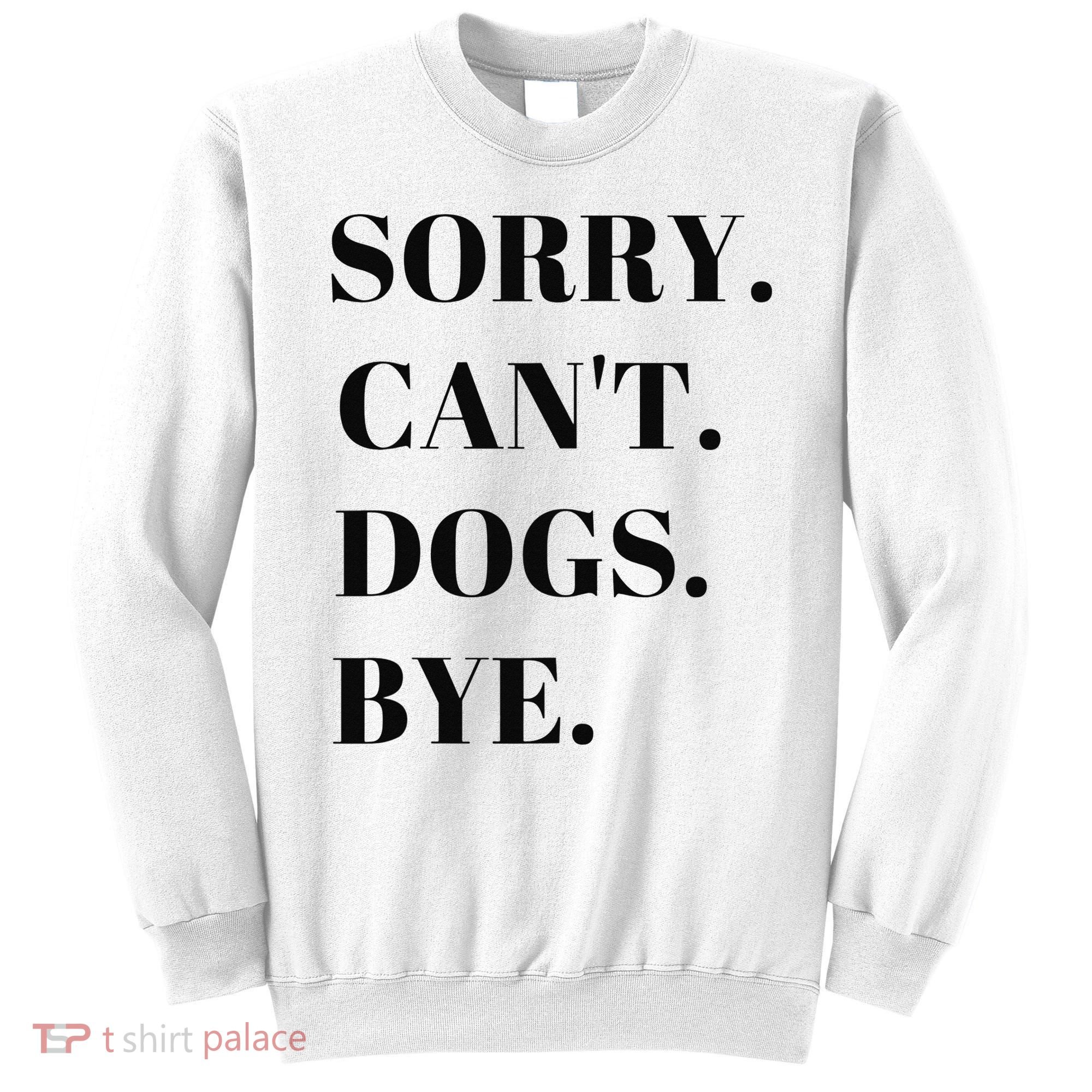 Sorry Can't Dogs Bye Shirt Funny Dog Lover Sweatshirt