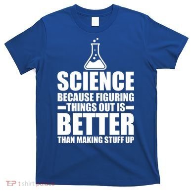 Science Because Figuring Things Out Is Better T-Shirt
