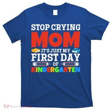Stop Crying Mom Its Just My First Day Of Kindergarten Gift T-Shirt