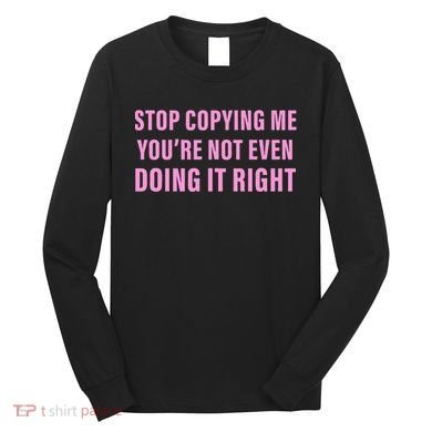 Stop Copying Me You’Re Not Even Doing It Right Apparel Long Sleeve Shirt