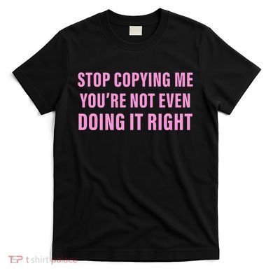 Stop Copying Me You’Re Not Even Doing It Right Apparel T-Shirt