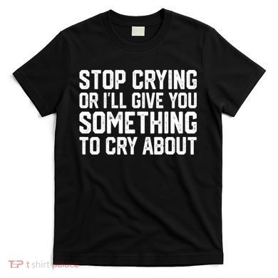 Stop Crying Or ILl Give You Something To Cry About T-Shirt