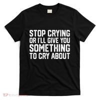 Stop Crying Or ILl Give You Something To Cry About T-Shirt thumb 0