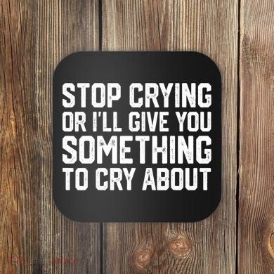 Stop Crying Or ILl Give You Something To Cry About Coaster