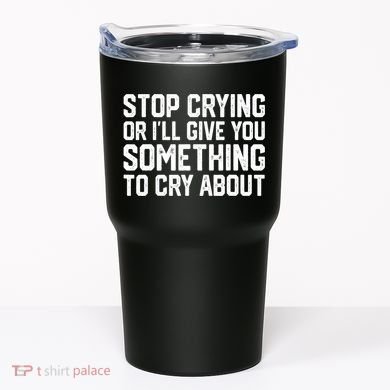 Stop Crying Or ILl Give You Something To Cry About Tumbler