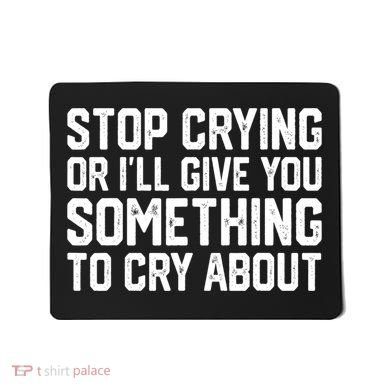 Stop Crying Or ILl Give You Something To Cry About Mousepad