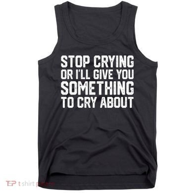 Stop Crying Or ILl Give You Something To Cry About Tank Top