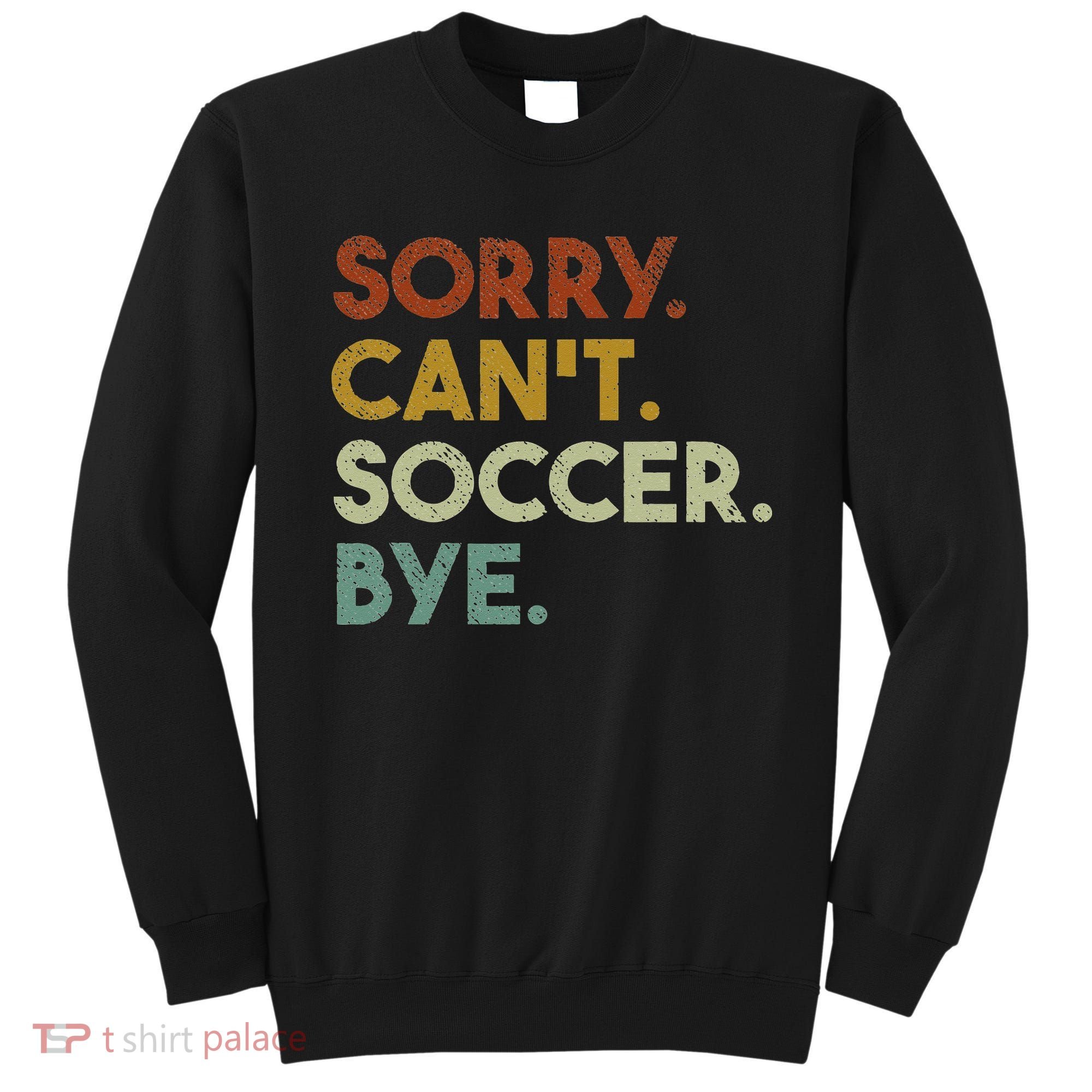 Sorry Can't Soccer Bye Funny Soccer Sweatshirt