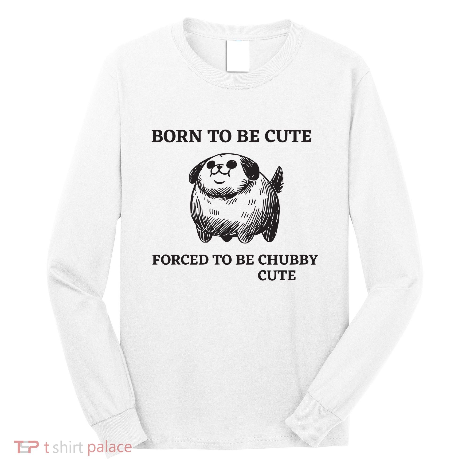Silly Dogs Born To Be Cute Forced To Be Chubby Cute Long Sleeve Shirt