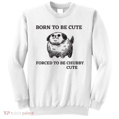 Silly Dogs Born To Be Cute Forced To Be Chubby Cute Sweatshirt
