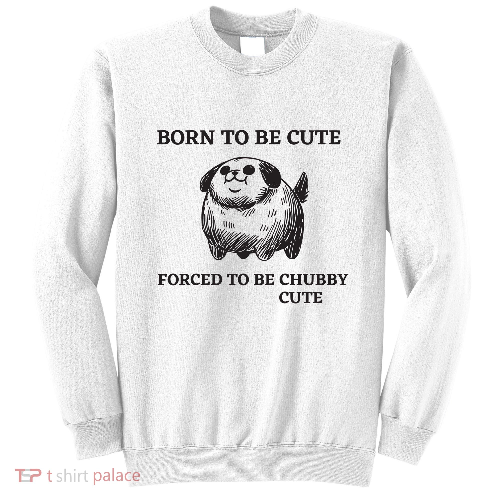 Silly Dogs Born To Be Cute Forced To Be Chubby Cute Sweatshirt