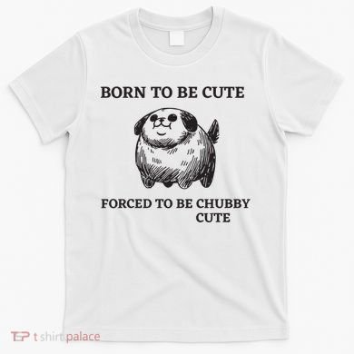 Silly Dogs Born To Be Cute Forced To Be Chubby Cute T-Shirt