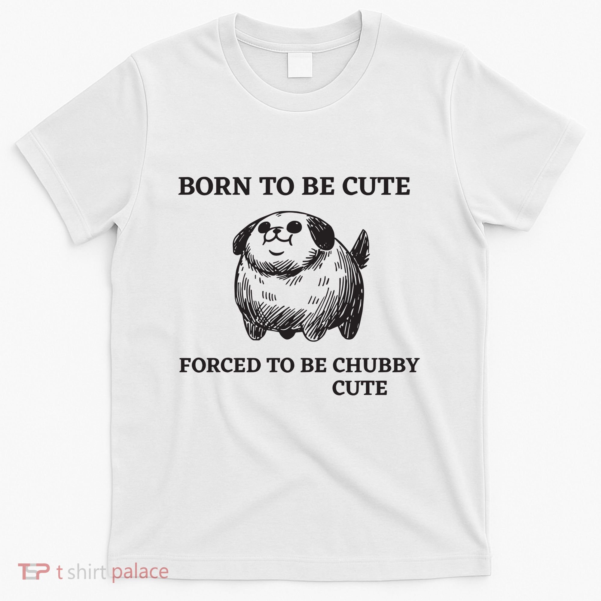 Silly Dogs Born To Be Cute Forced To Be Chubby Cute T-Shirt