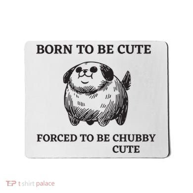 Silly Dogs Born To Be Cute Forced To Be Chubby Cute Mousepad