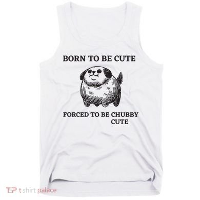 Silly Dogs Born To Be Cute Forced To Be Chubby Cute Tank Top