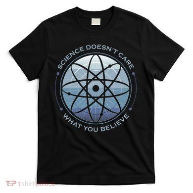 Science Doesn't Care What You Believe T-Shirt