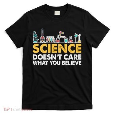 Science Doesn't Care What You Believe Science Teacher Students T-Shirt