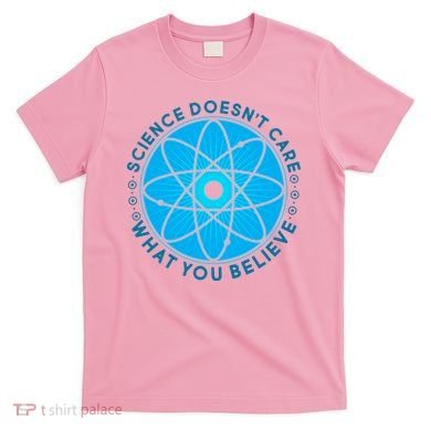 Science Doesn't Care What You Believe T-Shirt