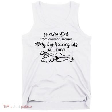 So Exhausted From Carrying Around My Big Heaving Tits All Day Tank Top