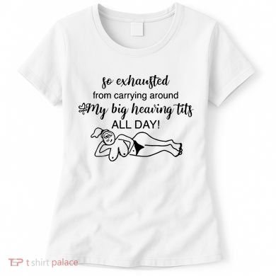 So Exhausted From Carrying Around My Big Heaving Tits All Day Women's T-Shirt