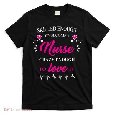 Skilled Enough To Become A Nurse Crazy Enough To Love It T-Shirt