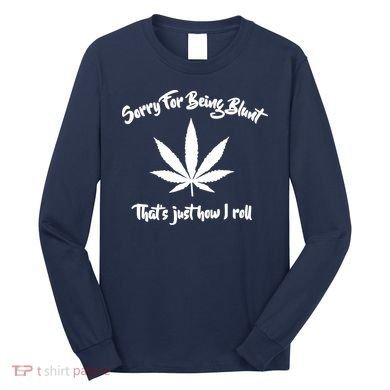Sorry For Being Blunt That's Just How I Roll Funny Weed Long Sleeve Shirt