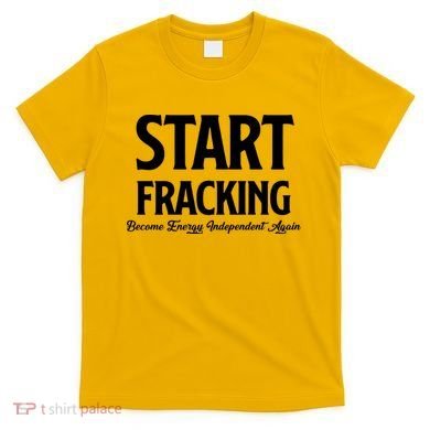 Start Fracking Become Energy Independent Again T-Shirt