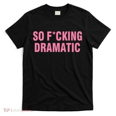 So Fucking Dramatic T-Shirt