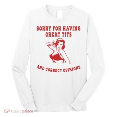 Sorry For Having Great Tits And Correct Opinions Long Sleeve Shirt