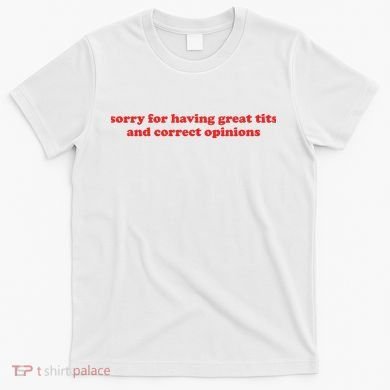Sorry For Having Great Tits And Correct Opinions T-Shirt
