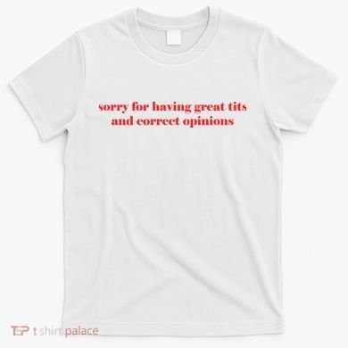 Sorry For Having Great Tits And Correct Opinions T-Shirt