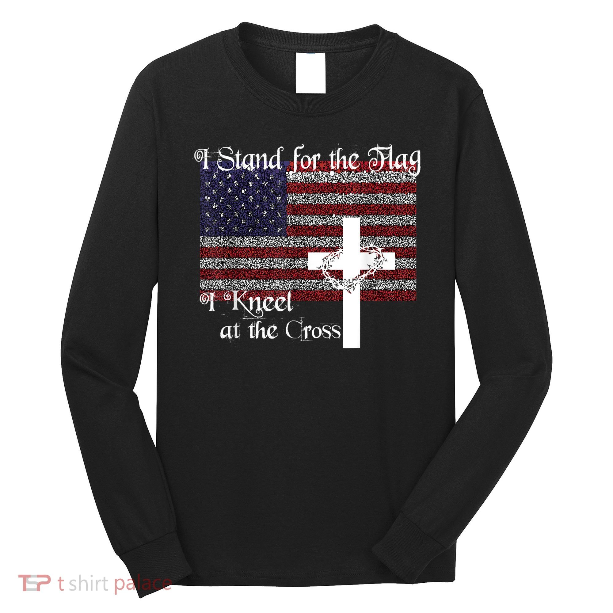 Stand For The Flag, I Kneel At The Cross Patriotic Christian Long Sleeve Shirt