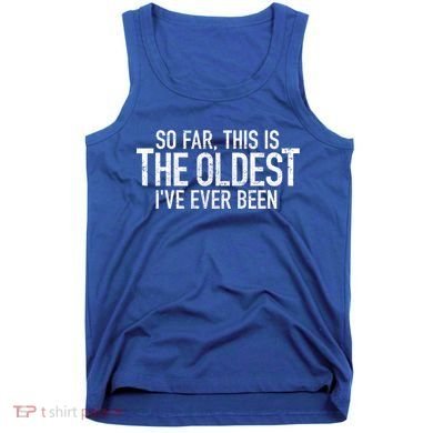 So Far This Is The Oldest Ive Ever Been Funny Birthday Gift Tank Top
