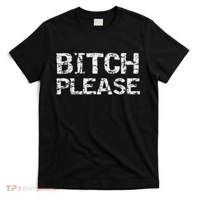 Sarcastic Gag Gift Funny Joke Quote Bitch Please T-Shirt