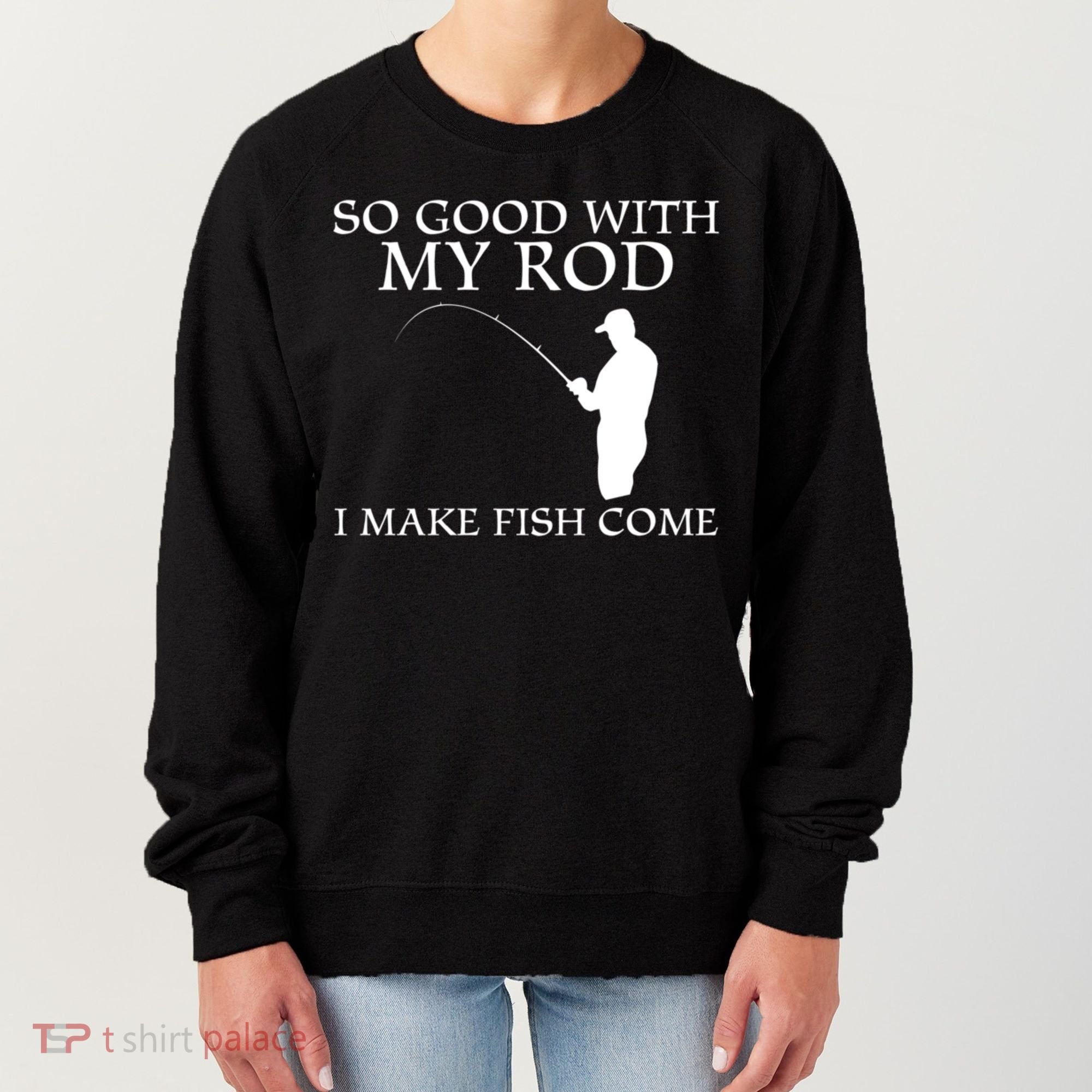 SO GOOD WITH MY ROD I MAKE FISH COME Women's Sweatshirt
