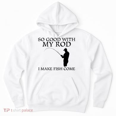SO GOOD WITH MY ROD I MAKE FISH COME Hoodie
