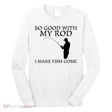SO GOOD WITH MY ROD I MAKE FISH COME Long Sleeve Shirt