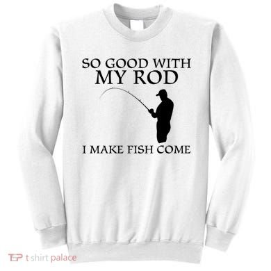 SO GOOD WITH MY ROD I MAKE FISH COME Sweatshirt