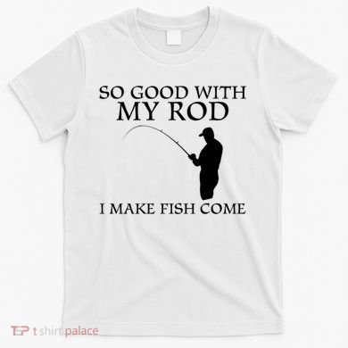 SO GOOD WITH MY ROD I MAKE FISH COME T-Shirt