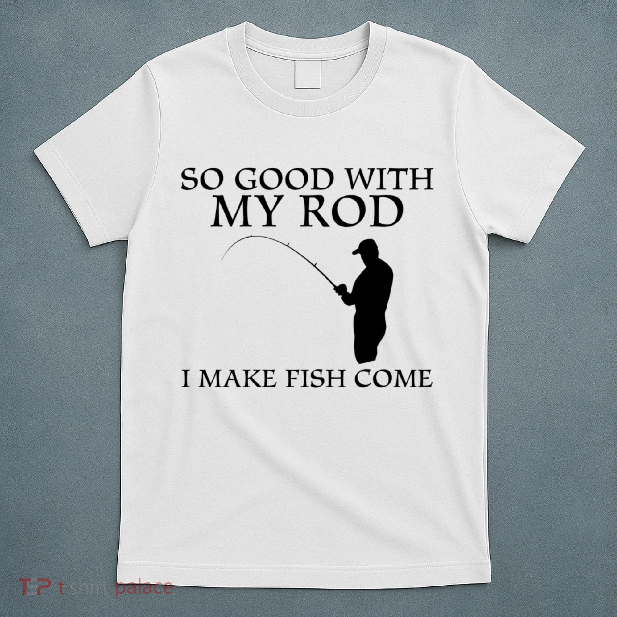 SO GOOD WITH MY ROD I MAKE FISH COME T-Shirt