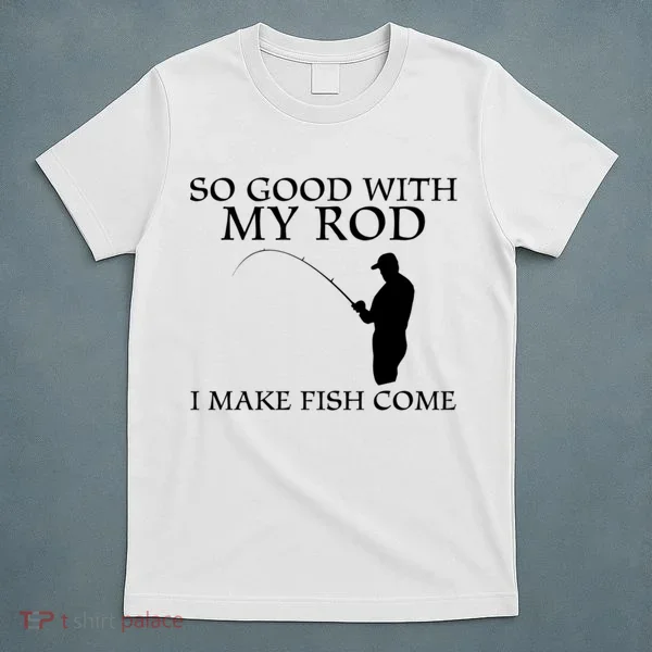 SO GOOD WITH MY ROD I MAKE FISH COME T-Shirt