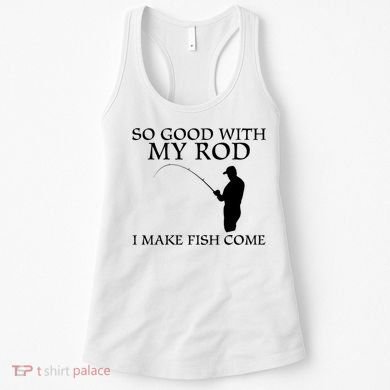 SO GOOD WITH MY ROD I MAKE FISH COME Women's Tank Top