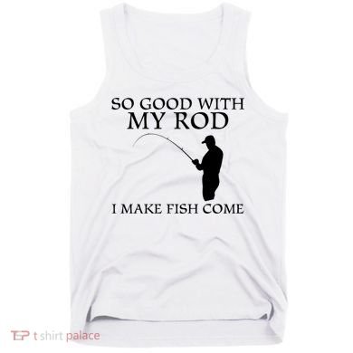 SO GOOD WITH MY ROD I MAKE FISH COME Tank Top