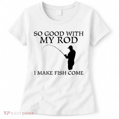 SO GOOD WITH MY ROD I MAKE FISH COME Women's T-Shirt