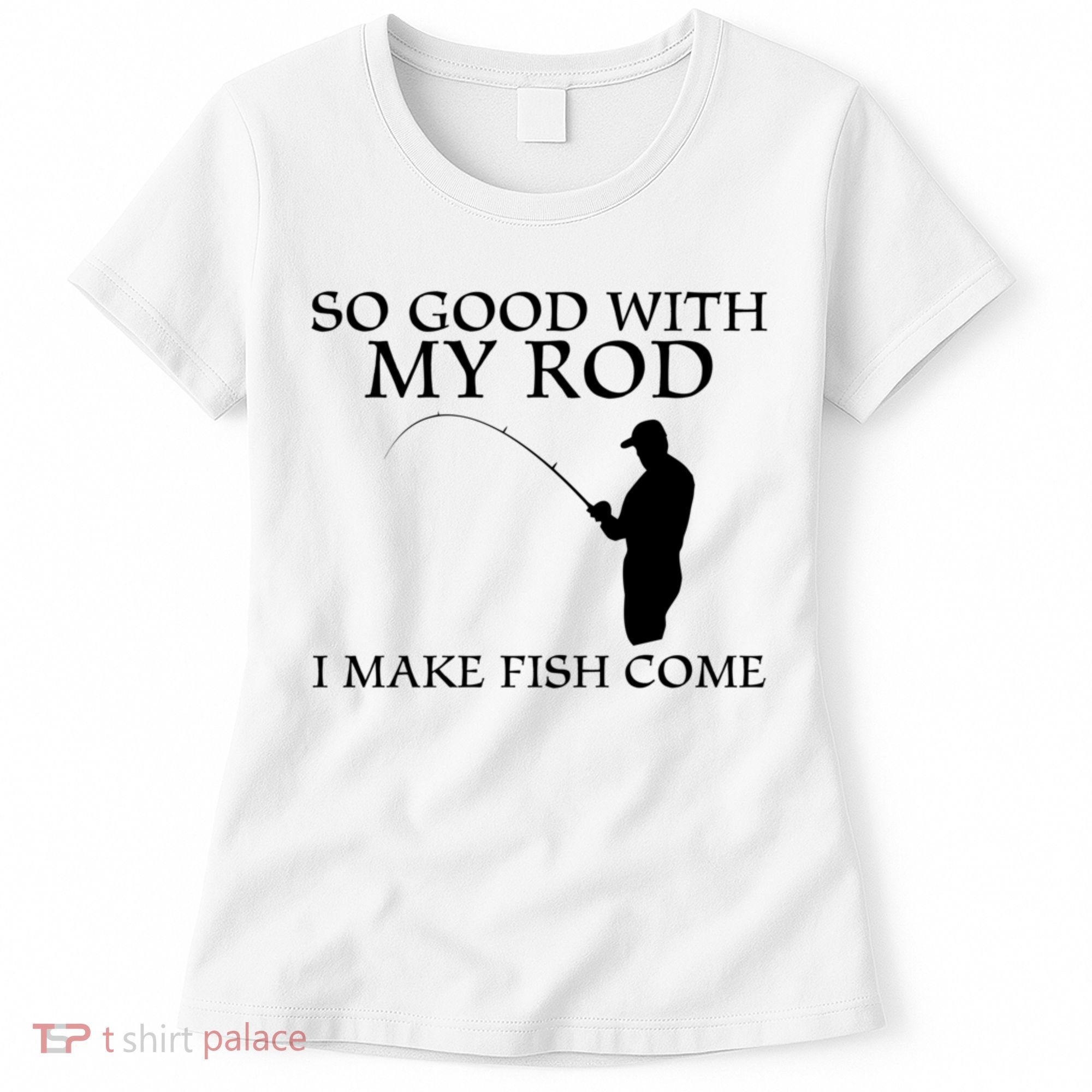 SO GOOD WITH MY ROD I MAKE FISH COME Women's T-Shirt