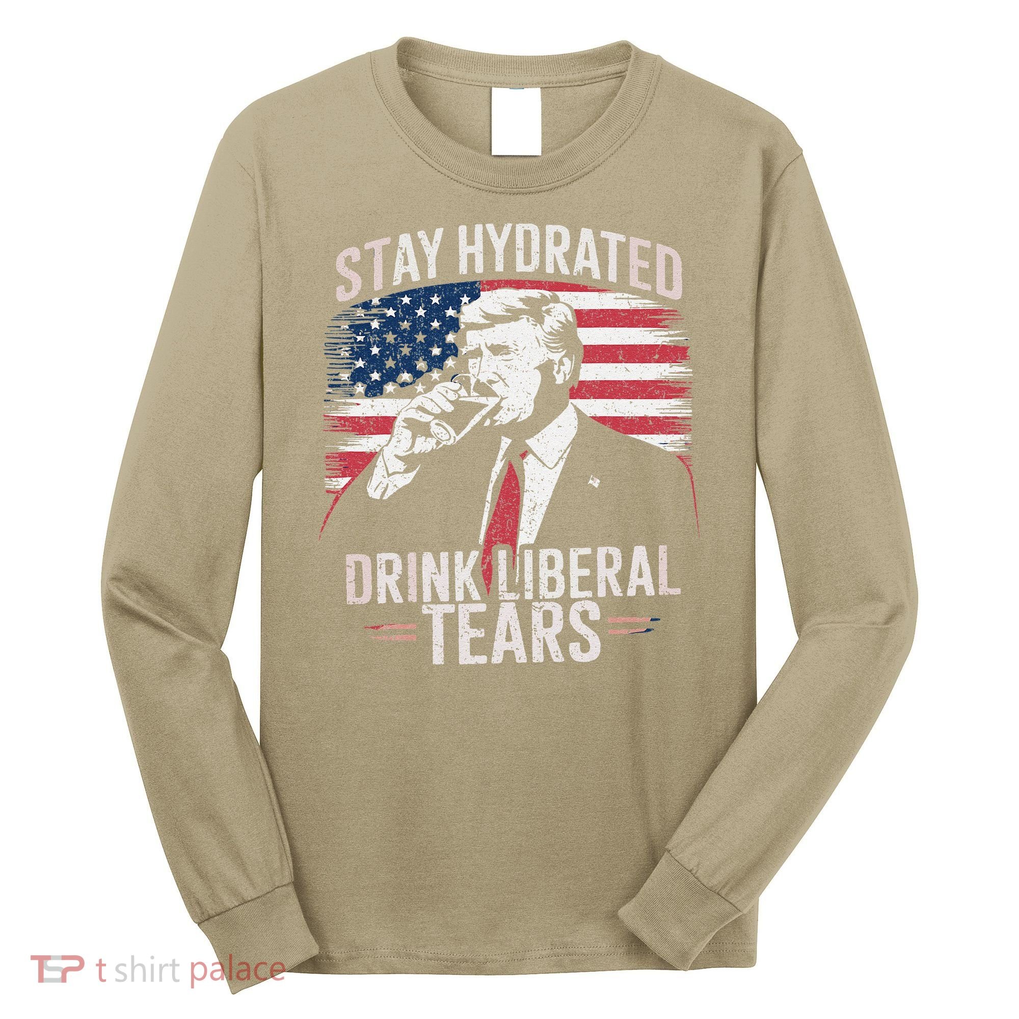 Stay Hydrated And Drink LiberalS Tears Trump 2025 Long Sleeve Shirt