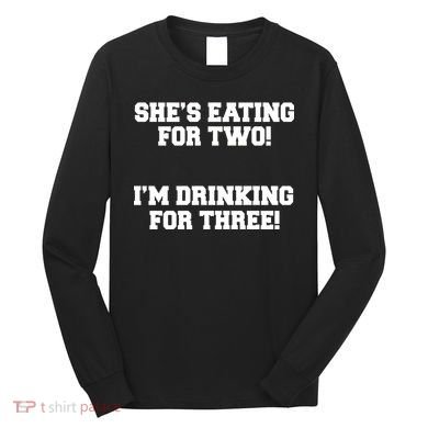 She's Eating For Two I'm Drinking For Three Long Sleeve Shirt