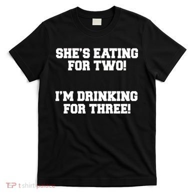 She's Eating For Two I'm Drinking For Three T-Shirt