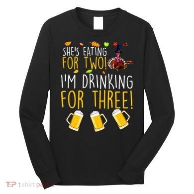 She's Eating for Two I'm Drinking for Three Thanksgiving  Long Sleeve Shirt