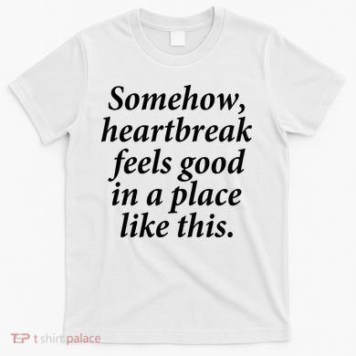 Somehow Heartbreak Feels Good In A Place Like This T-Shirt